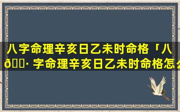 八字命理辛亥日乙未时命格「八 🕷 字命理辛亥日乙未时命格怎么 🐠 样」